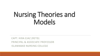 Nursing Theories and
Models
CAPT. HIRA EJAZ (RETD)
PRINCIPAL & ASSOCIATE PROFESSOR
ISLAMABAD NURSING COLLEGE
 