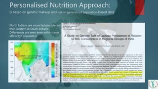 Personalised Nutrition Approach:
Is based on genetic makeup and not on generalised population-based data
North Indians are more lactose tolerant
than western & South Indians.
Differences are seen even within same
ethnicity/ population.
 