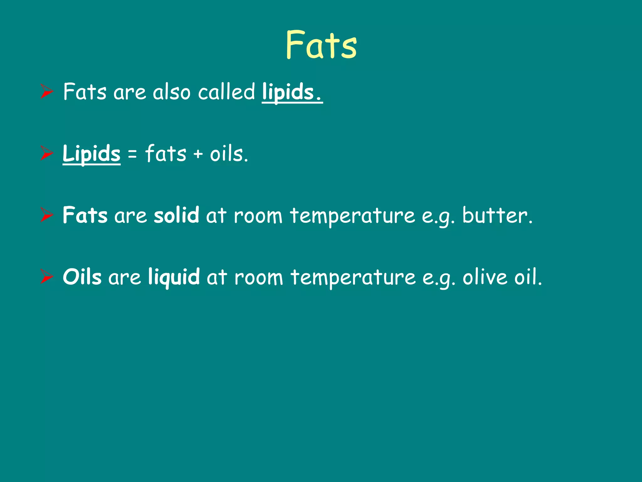 Fats
 Fats are also called lipids.
 Lipids = fats + oils.
 Fats are solid at room temperature e.g. butter.
 Oils are liquid at room temperature e.g. olive oil.
 