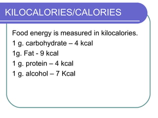 KILOCALORIES/CALORIES
Food energy is measured in kilocalories.
1 g. carbohydrate – 4 kcal
1g. Fat - 9 kcal
1 g. protein – 4 kcal
1 g. alcohol – 7 Kcal
 