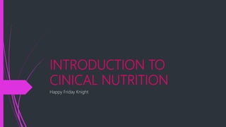 INTRODUCTION TO
CINICAL NUTRITION
Happy Friday Knight
 
