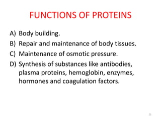 FUNCTIONS OF PROTEINS
A) Body building.
B) Repair and maintenance of body tissues.
C) Maintenance of osmotic pressure.
D) Synthesis of substances like antibodies,
plasma proteins, hemoglobin, enzymes,
hormones and coagulation factors.
25
 