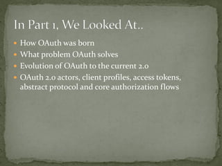  How OAuth was born
 What problem OAuth solves
 Evolution of OAuth to the current 2.0
 OAuth 2.0 actors, client profiles, access tokens,
abstract protocol and core authorization flows
 