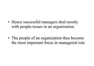 Hence successful managers deal mostly with people-issues in an organization. The people of an organization thus become the most important focus in managerial role 