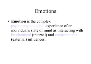 Emotions Emotion  is the complex  psychophysiological  experience of an individual's state of mind as interacting with  biochemical  (internal) and  environmental  (external) influences.  