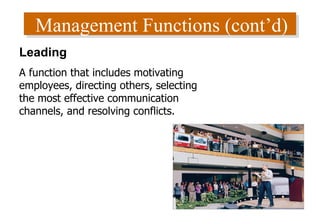 Management Functions (cont’d) Leading A function that includes motivating employees, directing others, selecting the most effective communication channels, and resolving conflicts. 