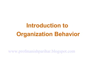 Introduction to  Organization Behavior www.profmanishparihar.blogspot.com 
