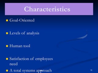 Characteristics
 Goal-Oriented
 Levels of analysis
 Human tool
 Satisfaction of employees
need
 A total systems approach 15
 