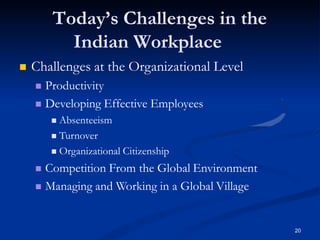 Today’s Challenges in the
Indian Workplace
20
 Challenges at the Organizational Level
 Productivity
 Developing Effective Employees
 Absenteeism
 Turnover
 Organizational Citizenship
 Competition From the Global Environment
 Managing and Working in a Global Village
 