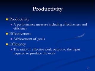 Productivity
21
 Productivity
 A performance measure including effectiveness and
efficiency
 Effectiveness
 Achievement of goals
 Efficiency
 The ratio of effective work output to the input
required to produce the work
 