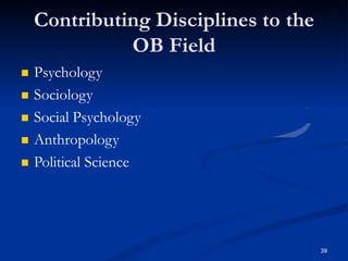 Contributing Disciplines to the
OB Field
39
 Psychology
 Sociology
 Social Psychology
 Anthropology
 Political Science
 
