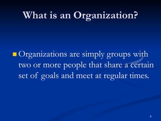 What is an Organization?
4
 Organizations are simply groups with
two or more people that share a certain
set of goals and meet at regular times.
 