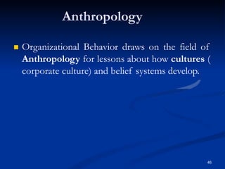 Anthropology
46
 Organizational Behavior draws on the field of
Anthropology for lessons about how cultures (
corporate culture) and belief systems develop.
 