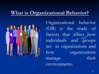 What is Organizational Behavior?
Organizational behavior
(OB) is the study of
factors that affect how
individuals and groups
act in organizations and
how organizations
manage their
environments.
6
 