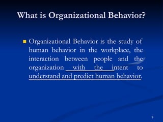 What is Organizational Behavior?
 Organizational Behavior is the study of
human behavior in the workplace, the
interaction between people and the
organization with the intent to
understand and predict human behavior.
9
 