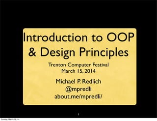 1
Introduction to OOP
& Design Principles
Trenton Computer Festival
March 15, 2014
Michael P. Redlich
@mpredli
about.me/mpredli/
Sunday, March 16, 14
 