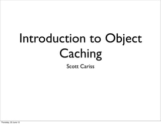 Introduction to Object
Caching
Scott Cariss
Thursday, 20 June 13
 