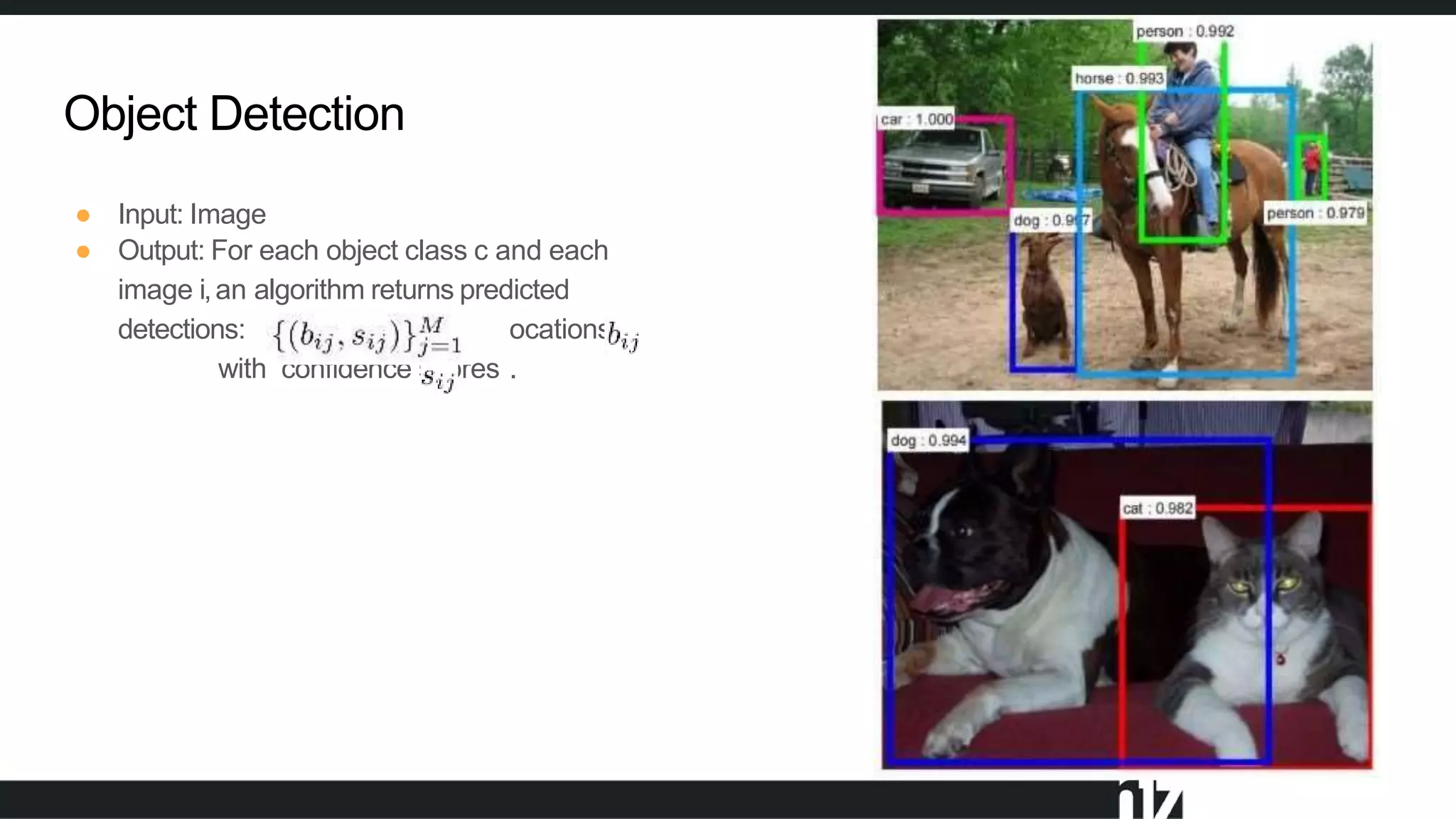 Object Detection
l
● Input: Image
● Output: For each object class c and each
image i,an algorithm returns predicted
detections: ocations
with confidence scores .
 