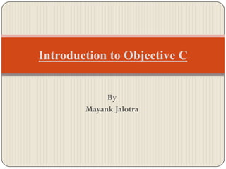 Introduction to Objective C


             By
        Mayank Jalotra
 