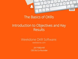 The Basics of OKRs
Introduction to Objectives and Key
Results
Weekdone OKR Software:
weekdone.com
Jüri Kaljundi
CEO & Co-founder
 