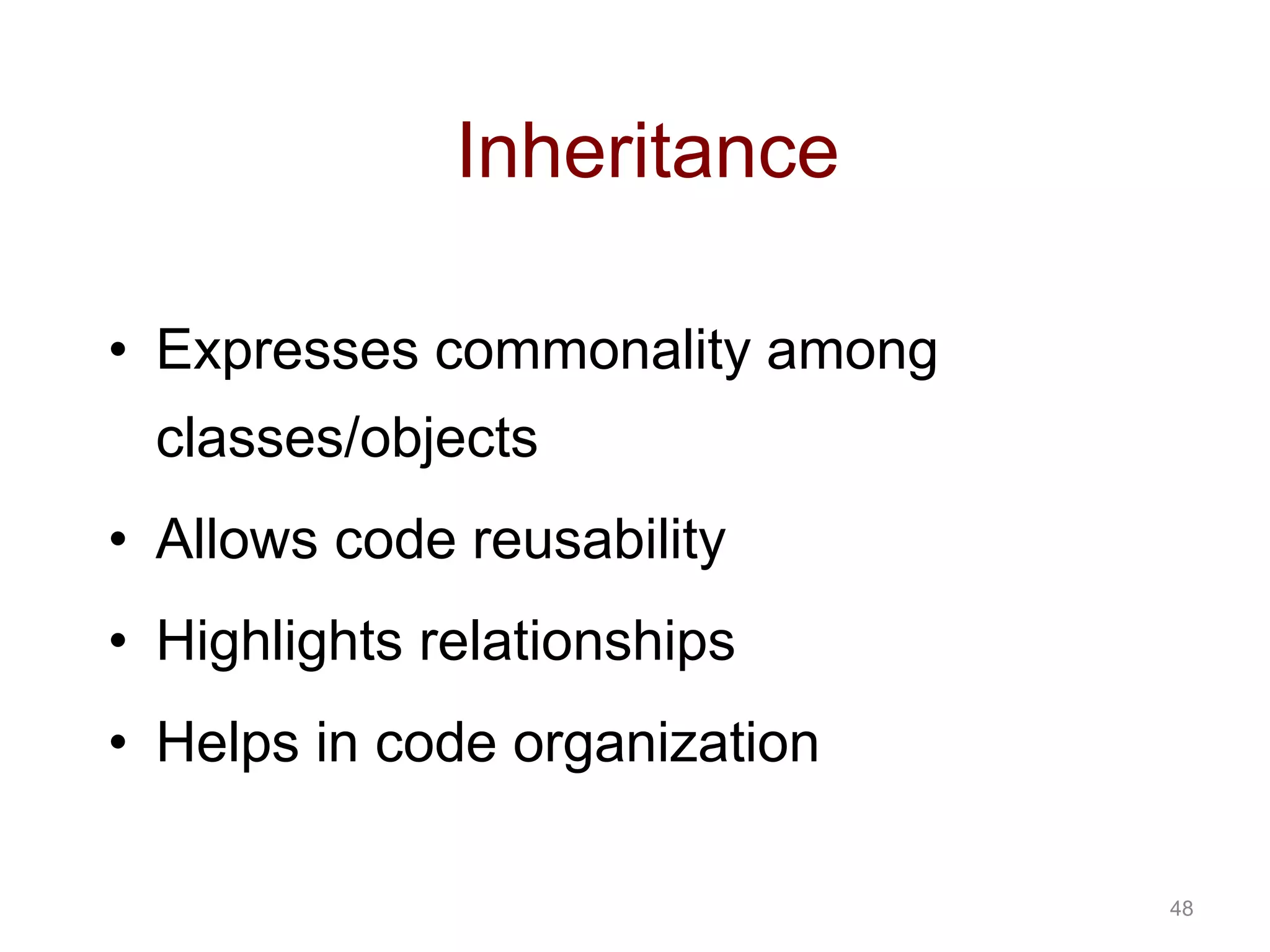 48 Inheritance • Expresses commonality among classes/objects • Allows code reusability • Highlights relationships • Helps in code organization 