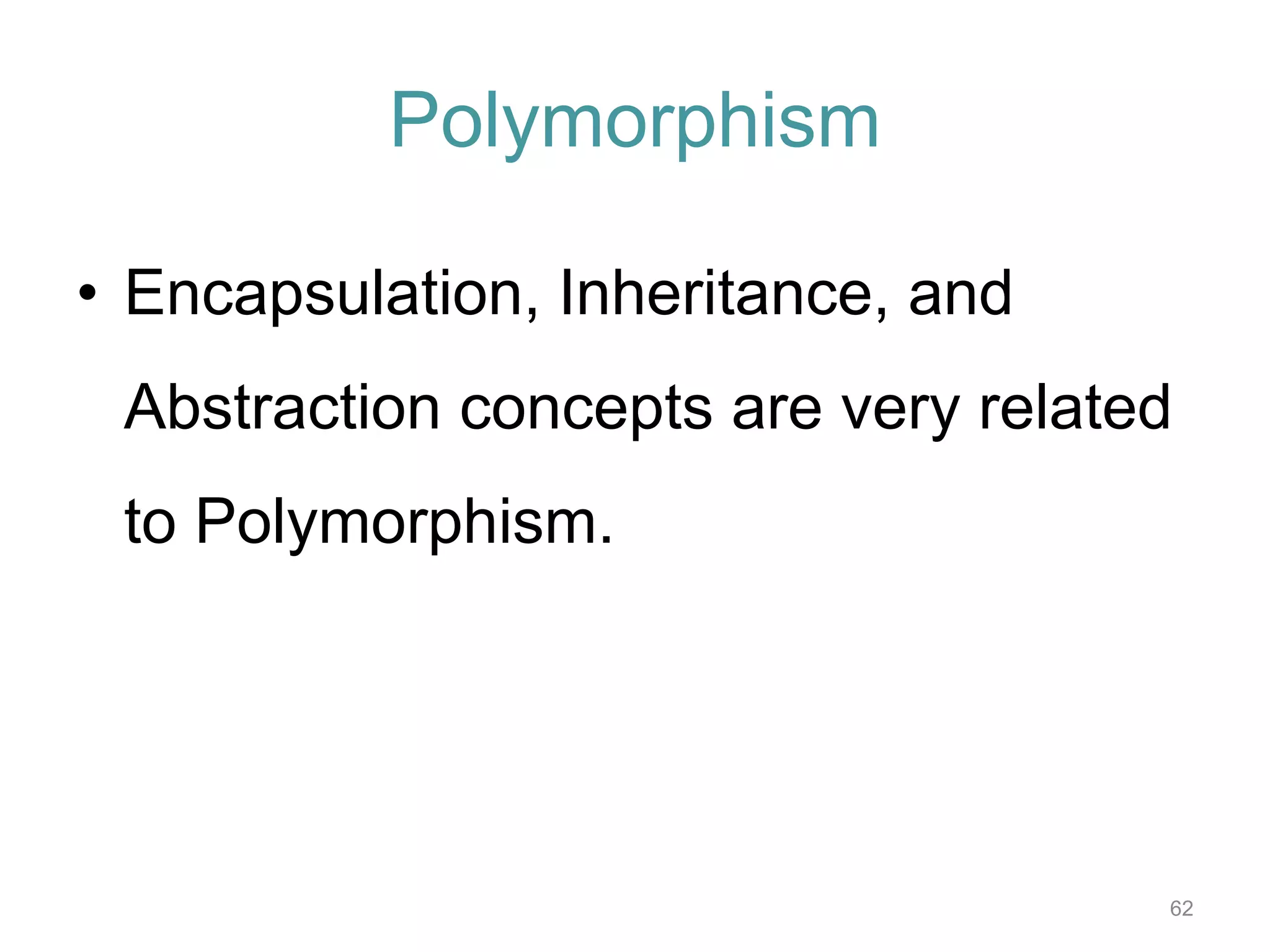 • Encapsulation, Inheritance, and Abstraction concepts are very related to Polymorphism. 62 Polymorphism 