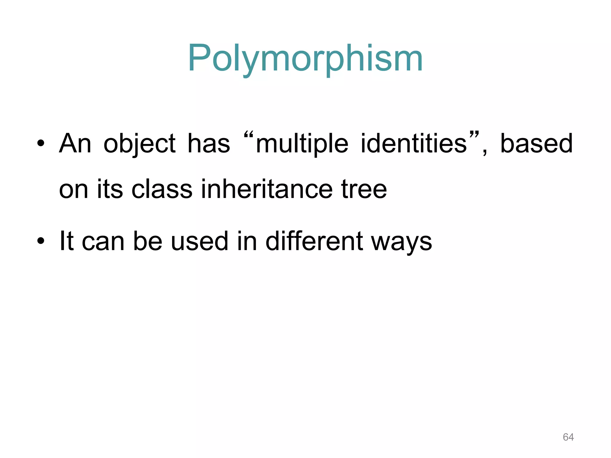 64 Polymorphism • An object has “multiple identities”, based on its class inheritance tree • It can be used in different ways 