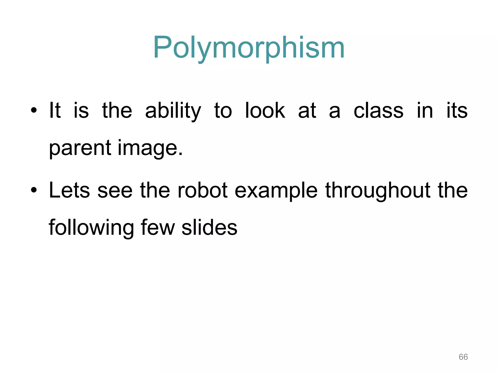 66 Polymorphism • It is the ability to look at a class in its parent image. • Lets see the robot example throughout the following few slides 