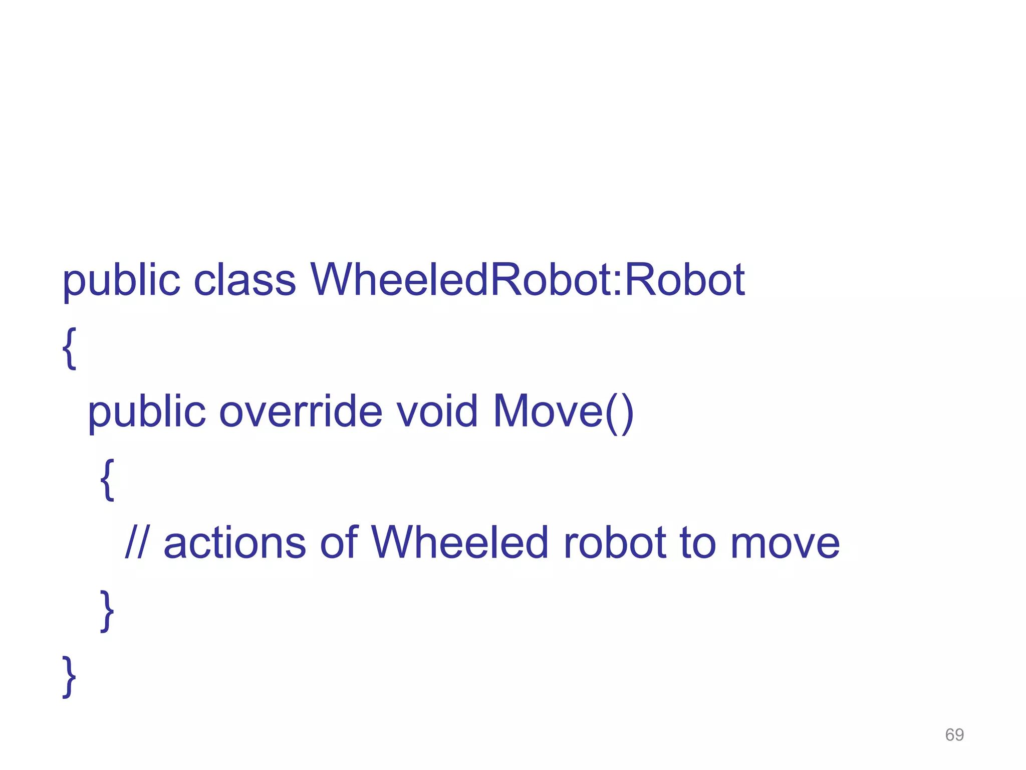 69 public class WheeledRobot:Robot { public override void Move() { // actions of Wheeled robot to move } } 