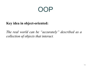 19 
OOP 
Key idea in object-oriented: 
The real world can be “accurately” described as a 
collection of objects that interact. 
 