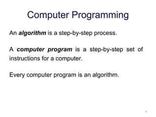 4 
Computer Programming 
An algorithm is a step-by-step process. 
A computer program is a step-by-step set of 
instructions for a computer. 
Every computer program is an algorithm. 
 