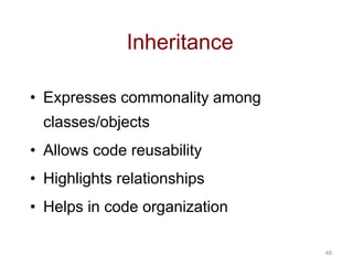 48 
Inheritance 
• Expresses commonality among 
classes/objects 
• Allows code reusability 
• Highlights relationships 
• Helps in code organization 
 