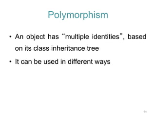 64 
Polymorphism 
• An object has “multiple identities”, based 
on its class inheritance tree 
• It can be used in different ways 
 