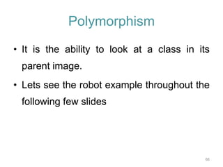 66 
Polymorphism 
• It is the ability to look at a class in its 
parent image. 
• Lets see the robot example throughout the 
following few slides 
 