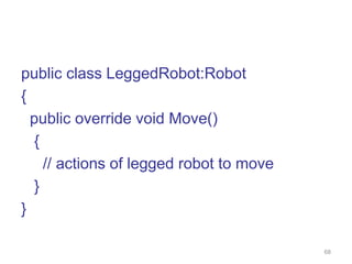 68 
public class LeggedRobot:Robot 
{ 
public override void Move() 
{ 
// actions of legged robot to move 
} 
} 
 