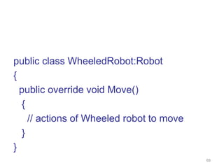 69 
public class WheeledRobot:Robot 
{ 
public override void Move() 
{ 
// actions of Wheeled robot to move 
} 
} 
 