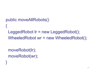 71 
public moveAllRobots() 
{ 
LeggedRobot lr = new LeggedRobot(); 
WheeledRobot wr = new WheeledRobot(); 
moveRobot(lr); 
moveRobot(wr); 
} 
 
