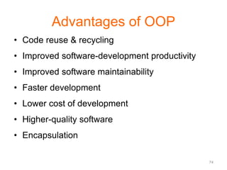 74 
Advantages of OOP 
• Code reuse & recycling 
• Improved software-development productivity 
• Improved software maintainability 
• Faster development 
• Lower cost of development 
• Higher-quality software 
• Encapsulation 
 