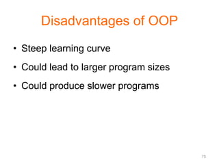 75 
Disadvantages of OOP 
• Steep learning curve 
• Could lead to larger program sizes 
• Could produce slower programs 
 