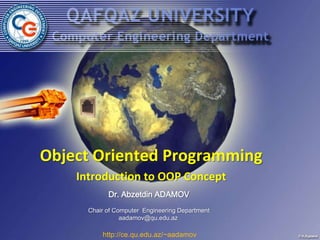 Object Oriented Programming
    Introduction to OOP Concept
            Dr. Abzetdin ADAMOV
      Chair of Computer Engineering Department
                 aadamov@qu.edu.az

          http://ce.qu.edu.az/~aadamov
 
