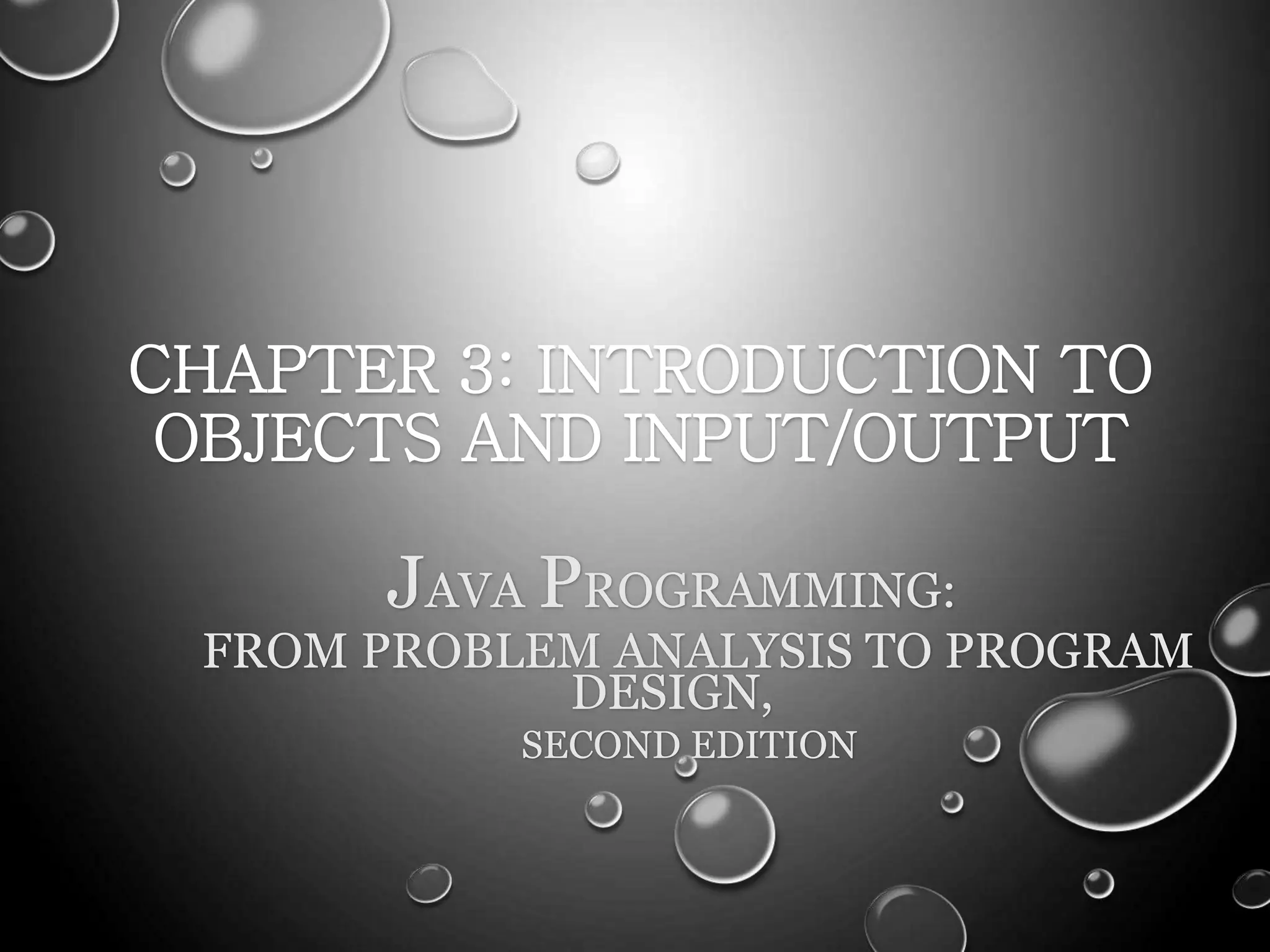 CHAPTER 3: INTRODUCTION TO
OBJECTS AND INPUT/OUTPUT
JAVA PROGRAMMING:
FROM PROBLEM ANALYSIS TO PROGRAM
DESIGN,
SECOND EDITION
 