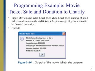 38
Programming Example: Movie
Ticket Sale and Donation to Charity
 Input: Movie name, adult ticket price, child ticket price, number of adult
tickets sold, number of child tickets sold, percentage of gross amount to
be donated to charity.
 Output:
 