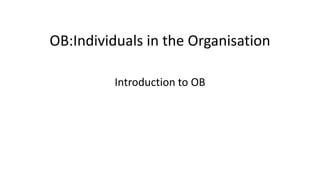 OB:Individuals in the Organisation
Introduction to OB
 