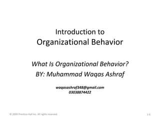 Introduction to
Organizational Behavior
What Is Organizational Behavior?
BY: Muhammad Waqas Ashraf
waqasashraf348@gmail.com
03038874422
© 2009 Prentice-Hall Inc. All rights reserved. 1-0
 