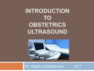 INTRODUCTION
TO
OBSTETRICS
ULTRASOUND
By: Magdy AbdelRahman . 2017
 