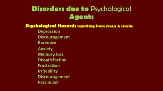 Disorders due to Psychological
Agents
Psychological Hazards resulting from stress & strain:
Depression
Discouragement
Boredom
Anxiety
Memory loss
Dissatisfaction
Frustration
Irritability
Discouragement
Pessimism

 