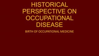 HISTORICAL
PERSPECTIVE ON
OCCUPATIONAL
DISEASE
BIRTH OF OCCUPATIONAL MEDICINE

 