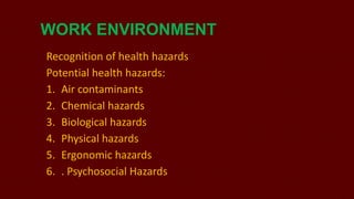 WORK ENVIRONMENT
Recognition of health hazards
Potential health hazards:
1. Air contaminants
2. Chemical hazards
3. Biological hazards
4. Physical hazards
5. Ergonomic hazards
6. . Psychosocial Hazards

 
