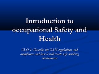 Introduction to
occupational Safety and
        Health
   CLO 1: Describe the OSH regulations and
  compliance and how it will create safe working
                  environment
 