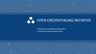 1
OPEN CREDENTIALING INITIATIVE
Enabling trusted digital interactions
in pharmaceutical supply chains
 